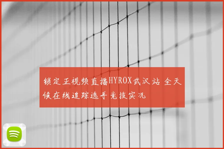 锁定正视频直播HYROX武汉站 全天候在线追踪选手竞技实况