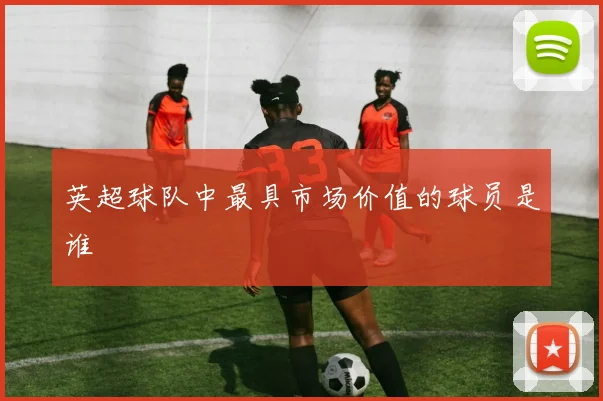 英超球队中最具市场价值的球员是谁