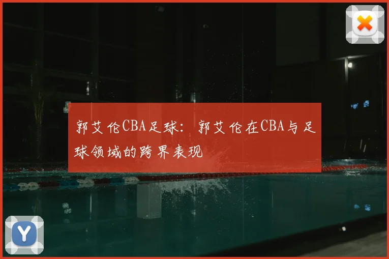 郭艾伦CBA足球:郭艾伦在CBA与足球领域的跨界表现