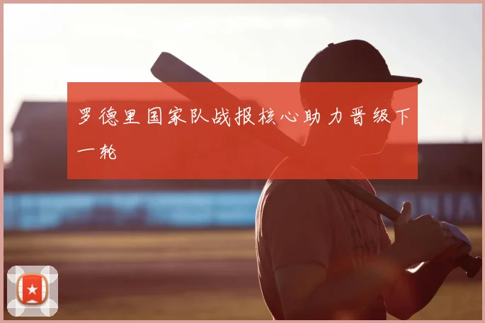 罗德里国家队战报核心助力晋级下一轮