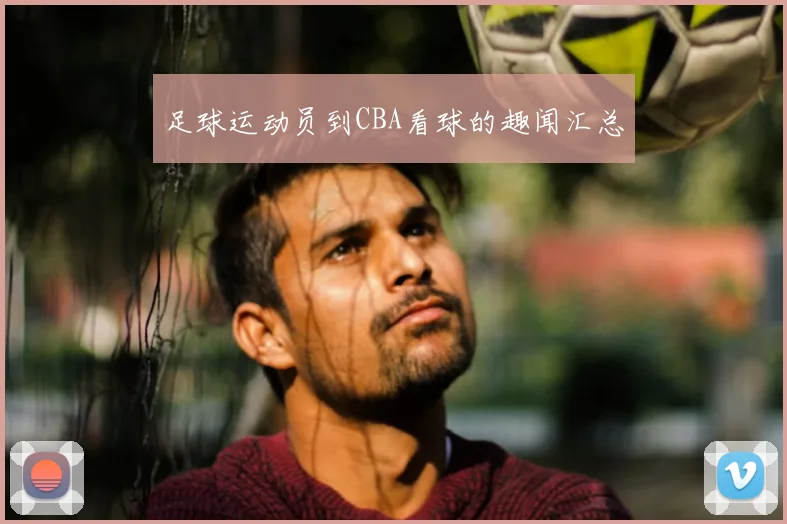 足球运动员到CBA看球的趣闻汇总