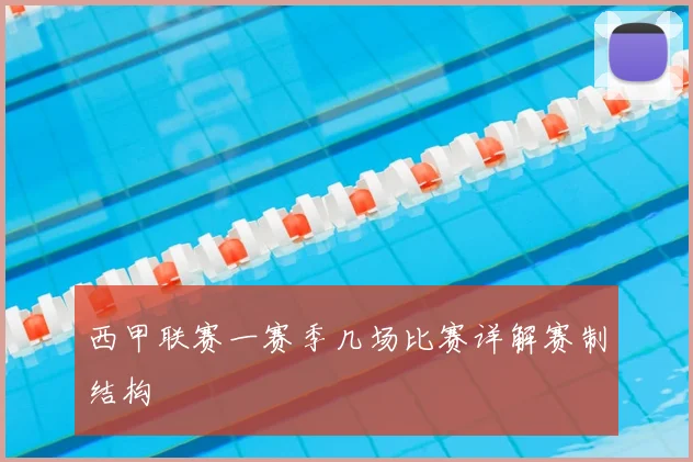 西甲联赛一赛季几场比赛详解赛制结构