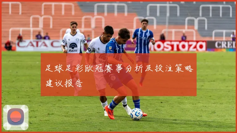 足球足彩欧冠赛事分析及投注策略建议报告