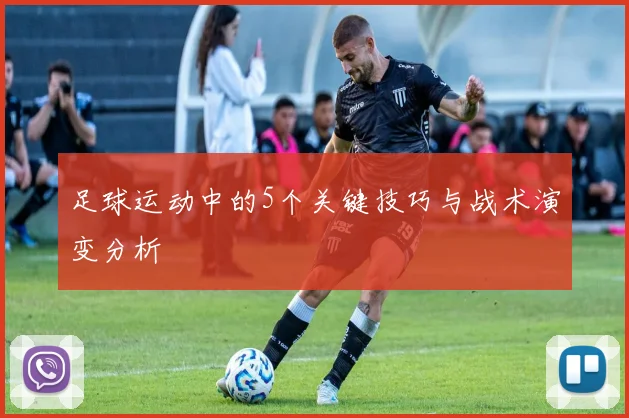 足球运动中的5个关键技巧与战术演变分析