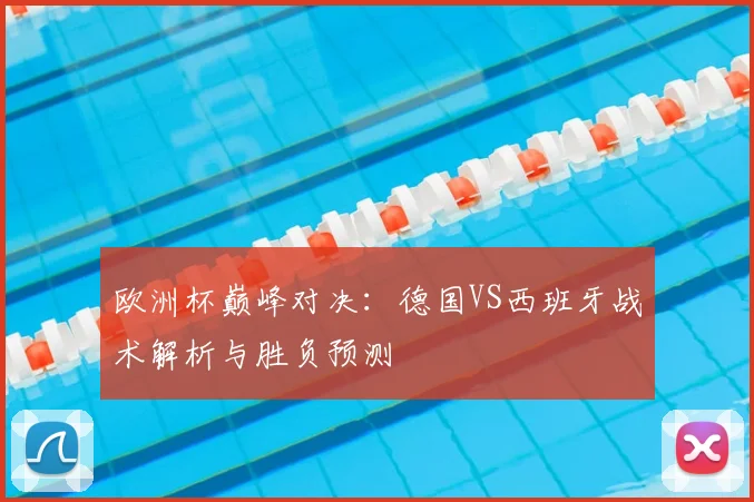 欧洲杯巅峰对决：德国VS西班牙战术解析与胜负预测