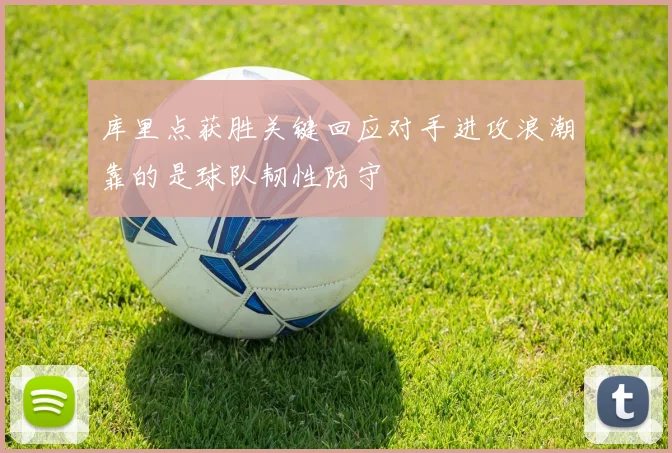 库里点获胜关键回应对手进攻浪潮靠的是球队韧性防守
