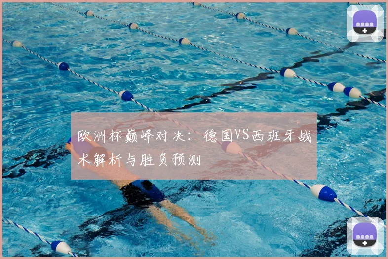 欧洲杯巅峰对决：德国VS西班牙战术解析与胜负预测